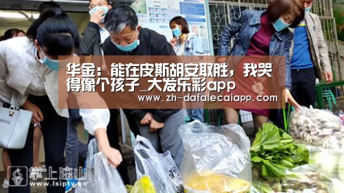 华金:能在皮斯胡安取胜,我哭得像个孩子_大发乐彩app(图1) 大发乐彩app