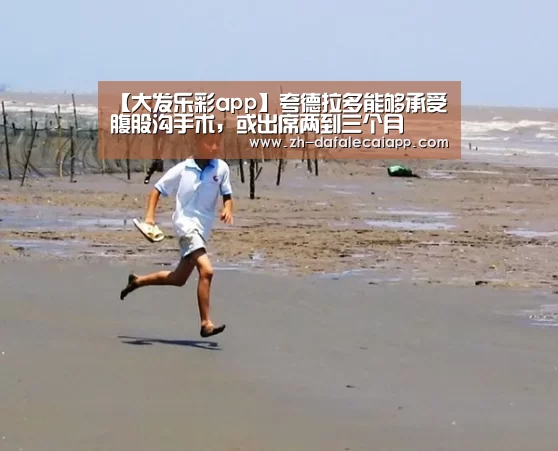 【大发乐彩app】夸德拉多能够承受腹股沟手术,或出席两到三个月(图1) 大发乐彩app
