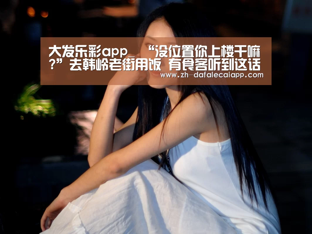 大发乐彩app_
“没位置你上楼干嘛?”去韩岭老街用饭 有食客听到这话怒了!底下有网友说...(图4) 大发乐彩app