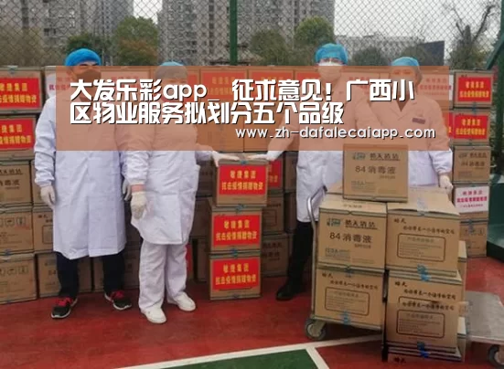 大发乐彩app_
征求意见!广西小区物业服务拟划分五个品级(图2) 大发乐彩app