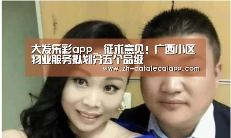 大发乐彩app_
征求意见！广西小区物业服务拟划分五个品级