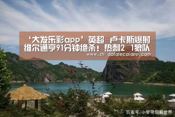 ‘大发乐彩app’英超-卢卡斯爆射维尔通亨91分钟绝杀!热刺2-1狼队(图1) 大发乐彩app